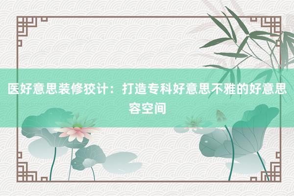 医好意思装修狡计：打造专科好意思不雅的好意思容空间