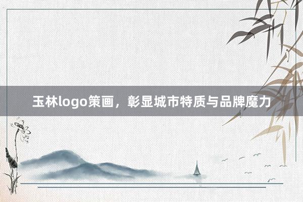 玉林logo策画，彰显城市特质与品牌魔力